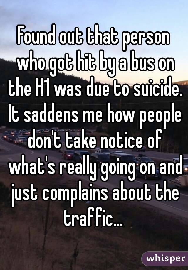 Found out that person who got hit by a bus on the H1 was due to suicide. It saddens me how people don't take notice of what's really going on and just complains about the traffic... 