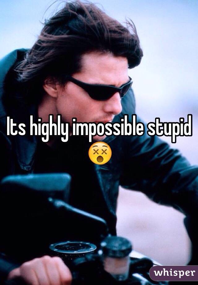 Its highly impossible stupid 😵