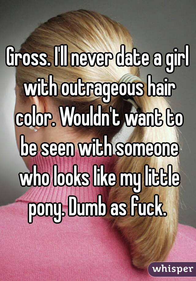 Gross. I'll never date a girl with outrageous hair color. Wouldn't want to be seen with someone who looks like my little pony. Dumb as fuck. 