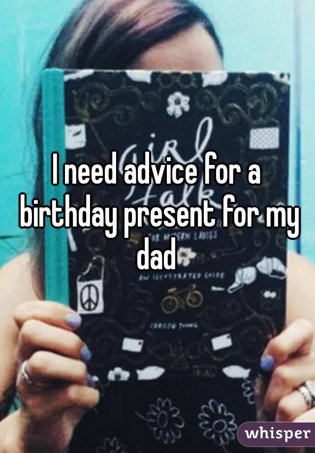 I need advice for a birthday present for my dad 