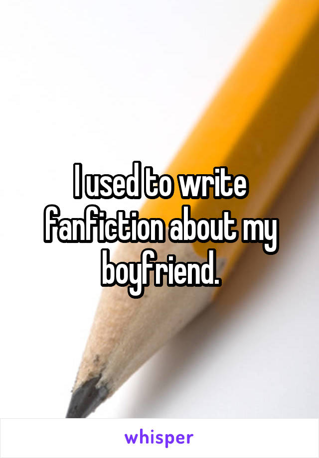 I used to write fanfiction about my boyfriend.