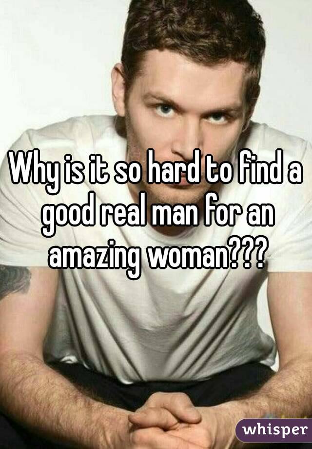 Why is it so hard to find a good real man for an amazing woman???