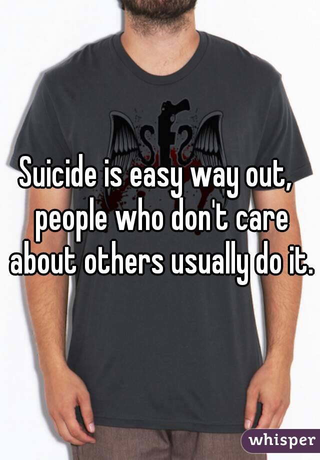 Suicide is easy way out,  people who don't care about others usually do it.