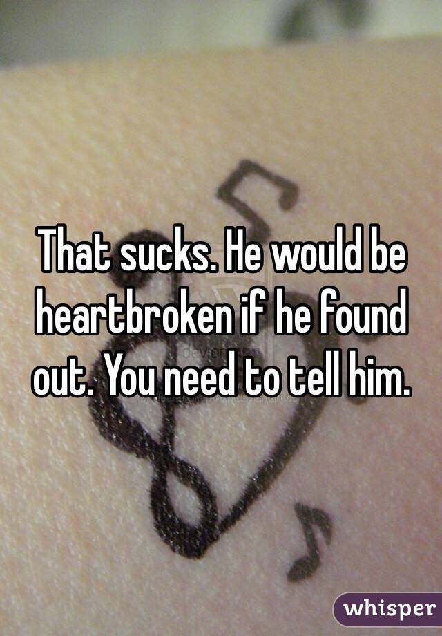That sucks. He would be heartbroken if he found out. You need to tell him. 