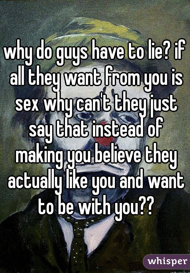 why do guys have to lie? if all they want from you is sex why can't they just say that instead of making you believe they actually like you and want to be with you??