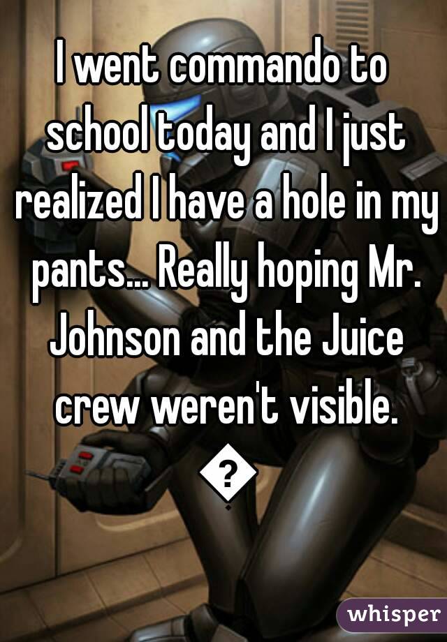I went commando to school today and I just realized I have a hole in my pants... Really hoping Mr. Johnson and the Juice crew weren't visible. 😳