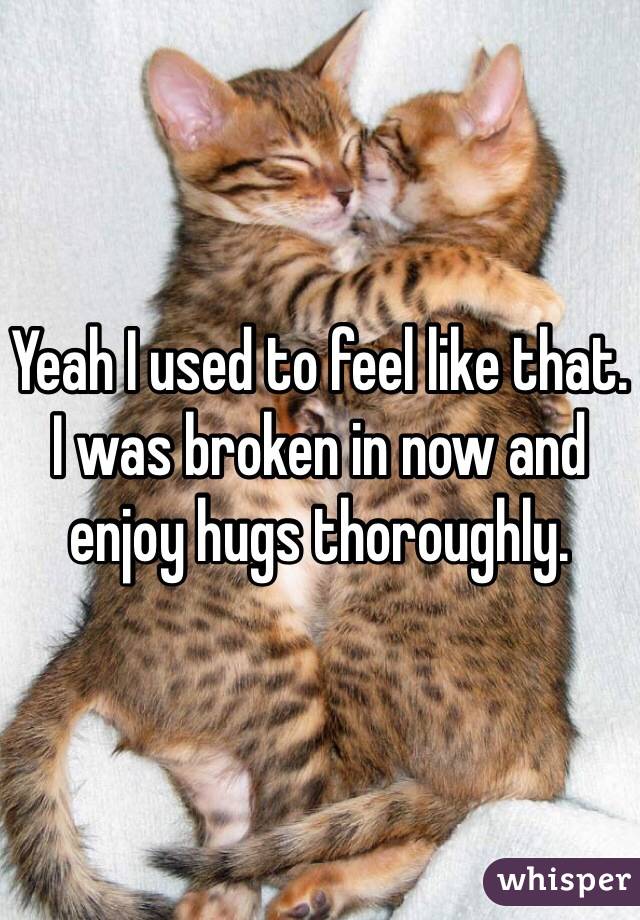 Yeah I used to feel like that. I was broken in now and enjoy hugs thoroughly.