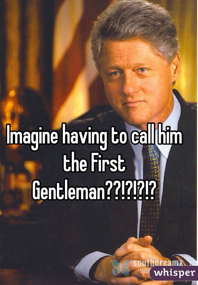 Imagine having to call him the First Gentleman??!?!?!?