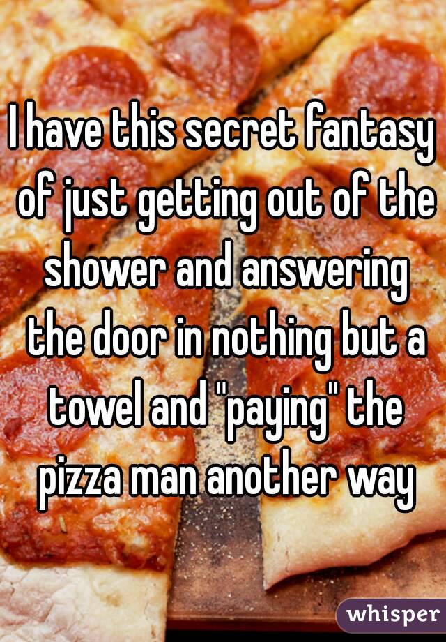 I have this secret fantasy of just getting out of the shower and answering the door in nothing but a towel and "paying" the pizza man another way