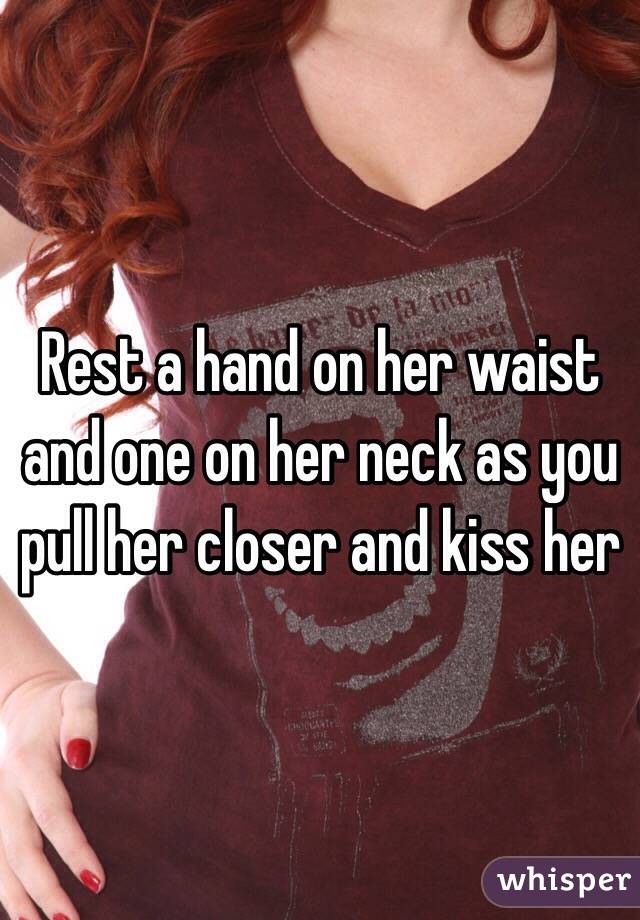 Rest a hand on her waist and one on her neck as you pull her closer and kiss her