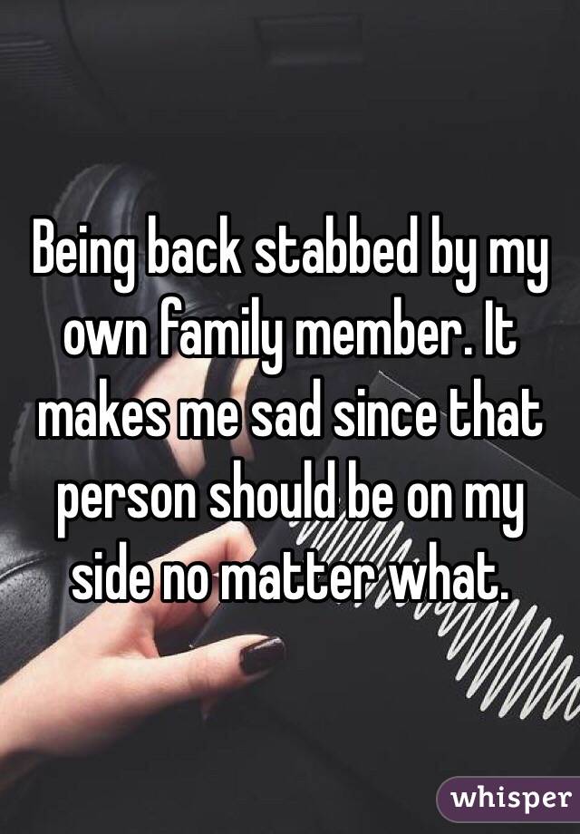 Being back stabbed by my own family member. It makes me sad since that person should be on my side no matter what.