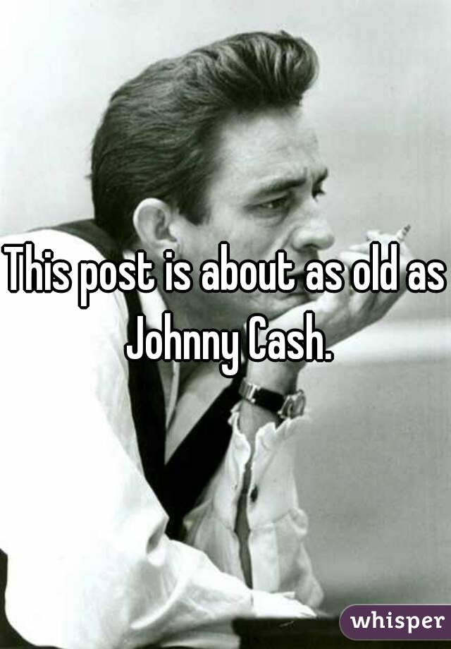 This post is about as old as Johnny Cash.