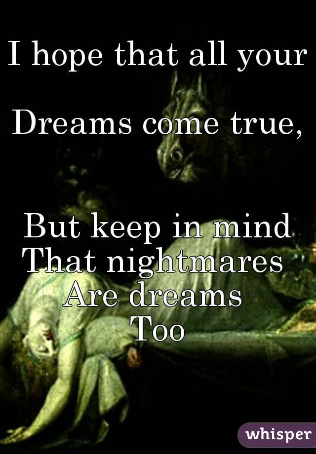 I hope that all your 
Dreams come true,


But keep in mind
That nightmares 
Are dreams 
Too