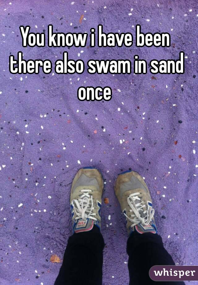 You know i have been there also swam in sand once 