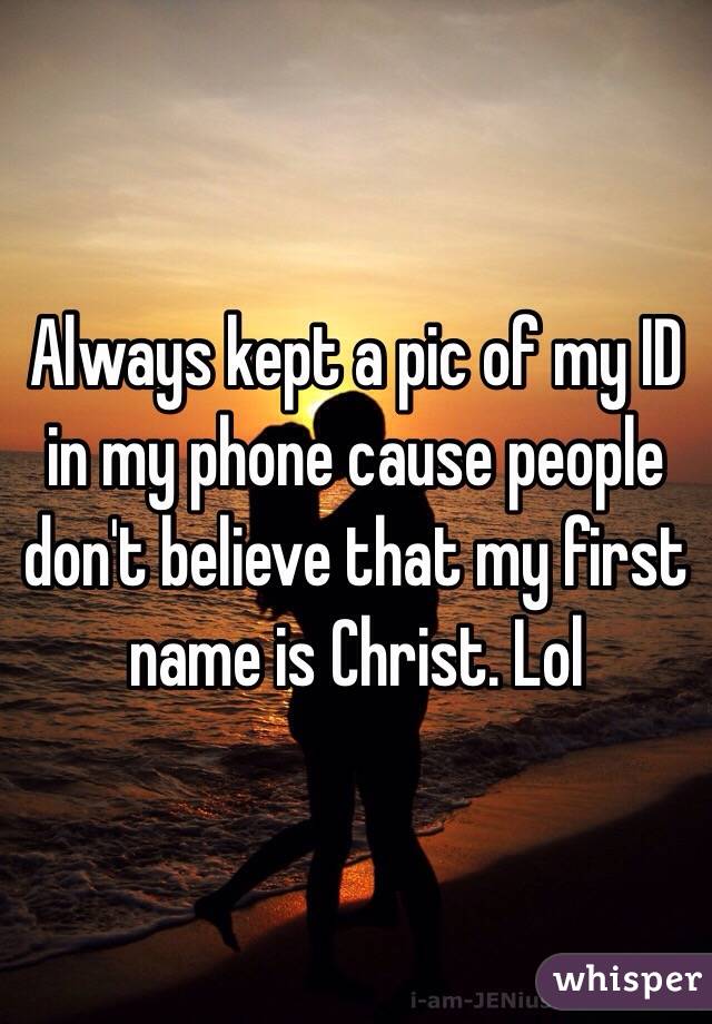 Always kept a pic of my ID in my phone cause people don't believe that my first name is Christ. Lol