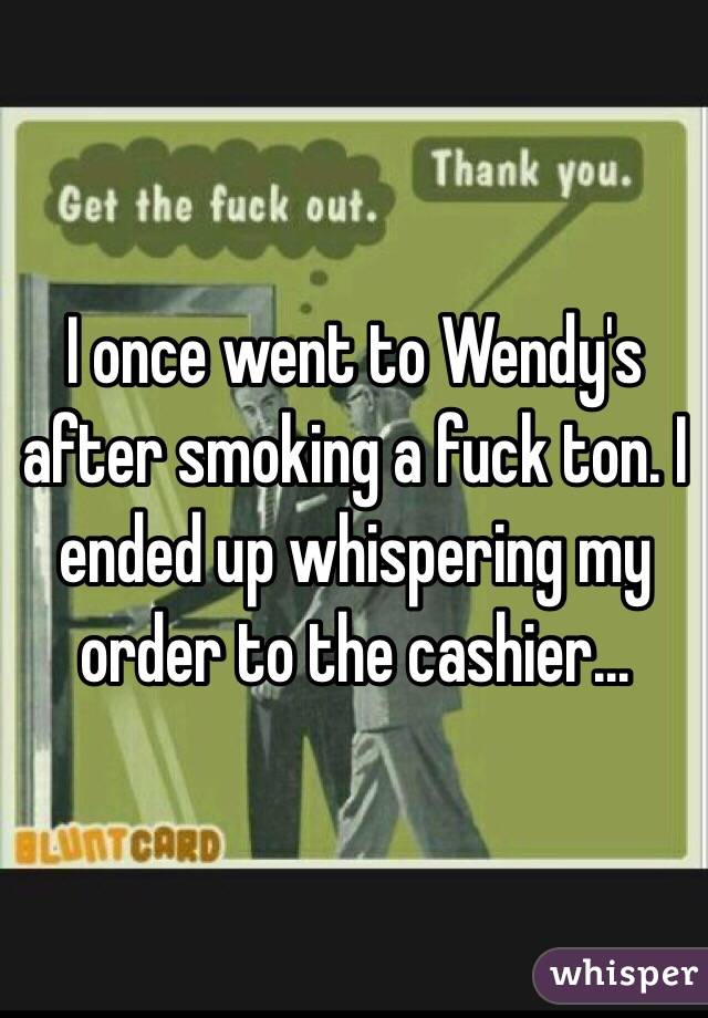 I once went to Wendy's after smoking a fuck ton. I ended up whispering my order to the cashier...