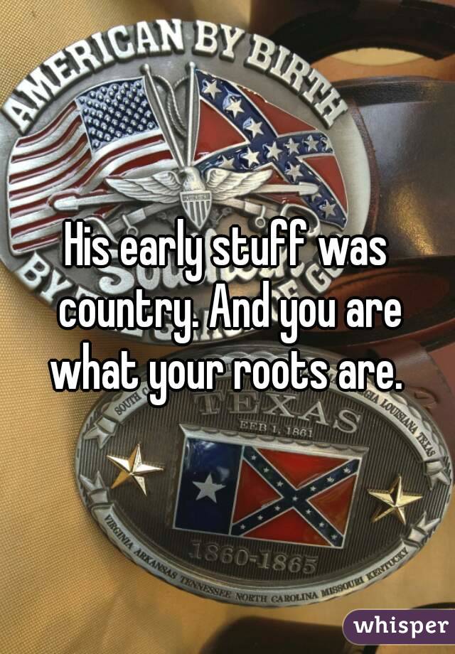 His early stuff was country. And you are what your roots are. 