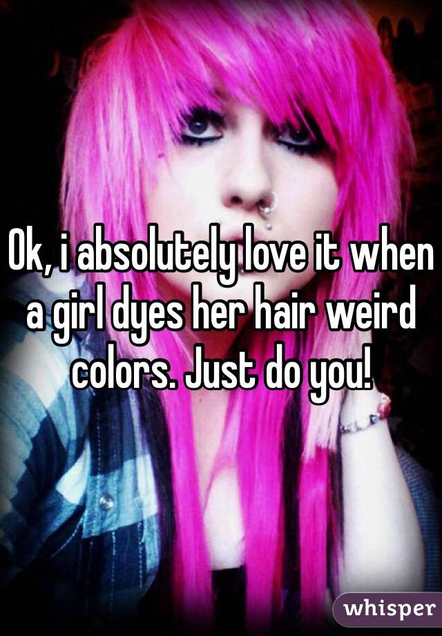 Ok, i absolutely love it when a girl dyes her hair weird colors. Just do you!