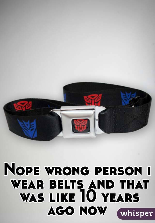 Nope wrong person i wear belts and that was like 10 years ago now 