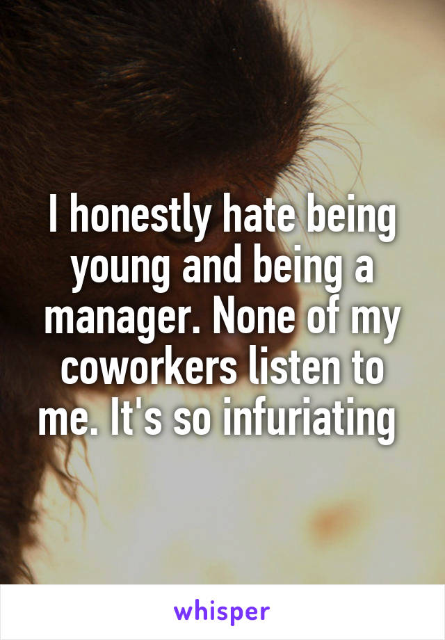 I honestly hate being young and being a manager. None of my coworkers listen to me. It's so infuriating 