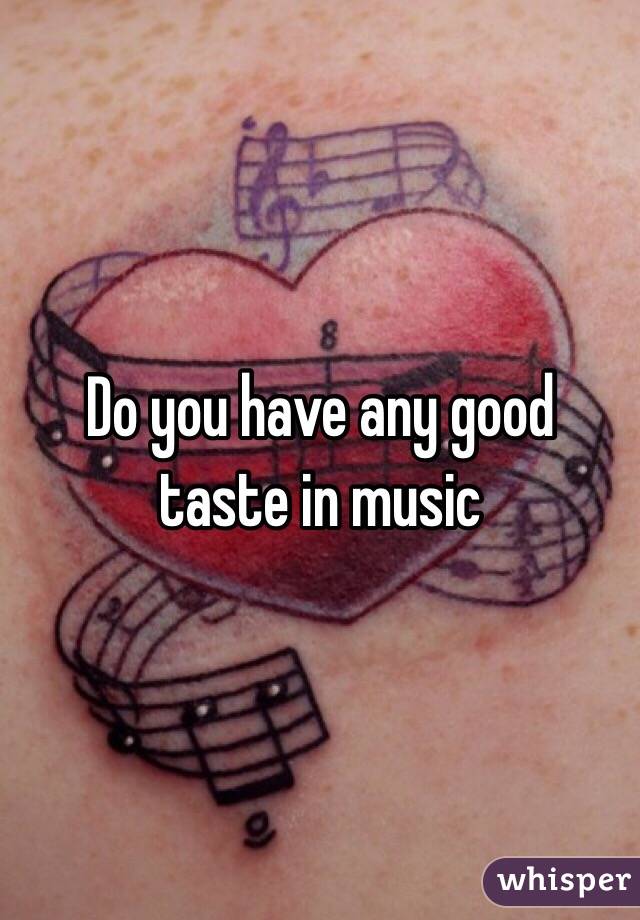 Do you have any good taste in music