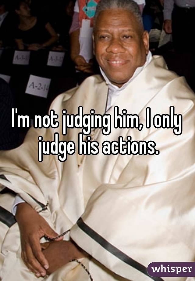 I'm not judging him, I only judge his actions.