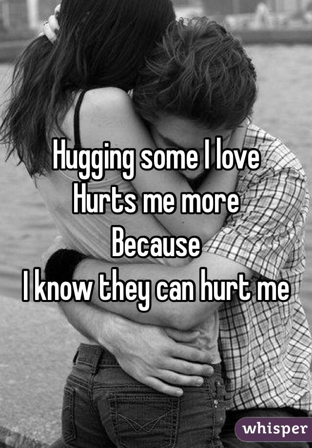 Hugging some I love
Hurts me more
Because
I know they can hurt me