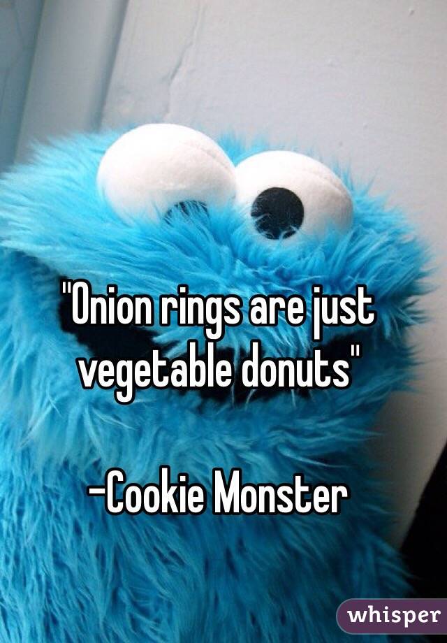 "Onion rings are just vegetable donuts"

-Cookie Monster