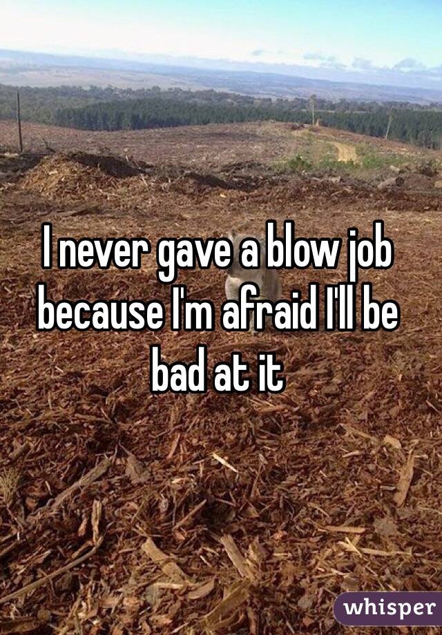 I never gave a blow job because I'm afraid I'll be bad at it