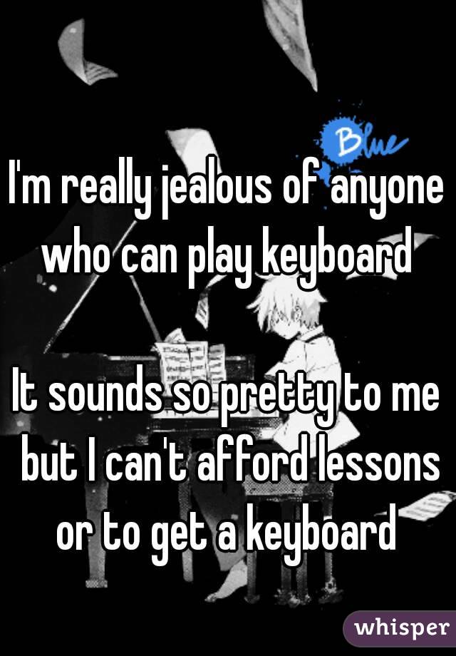 I'm really jealous of anyone who can play keyboard 

It sounds so pretty to me but I can't afford lessons or to get a keyboard 
