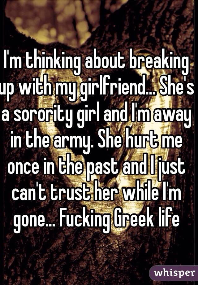 I'm thinking about breaking up with my girlfriend... She's a sorority girl and I'm away in the army. She hurt me once in the past and I just can't trust her while I'm gone... Fucking Greek life