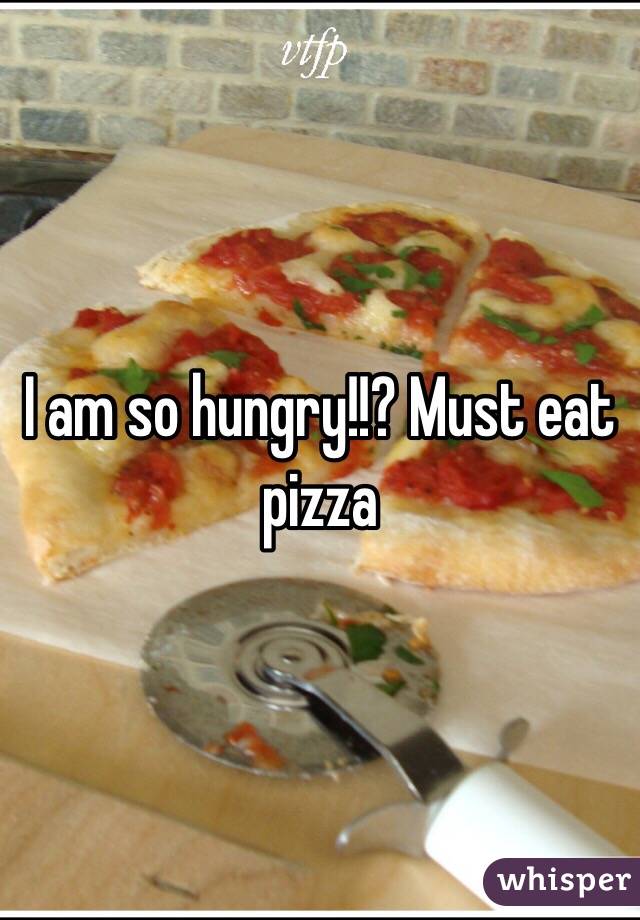 I am so hungry!!? Must eat pizza
