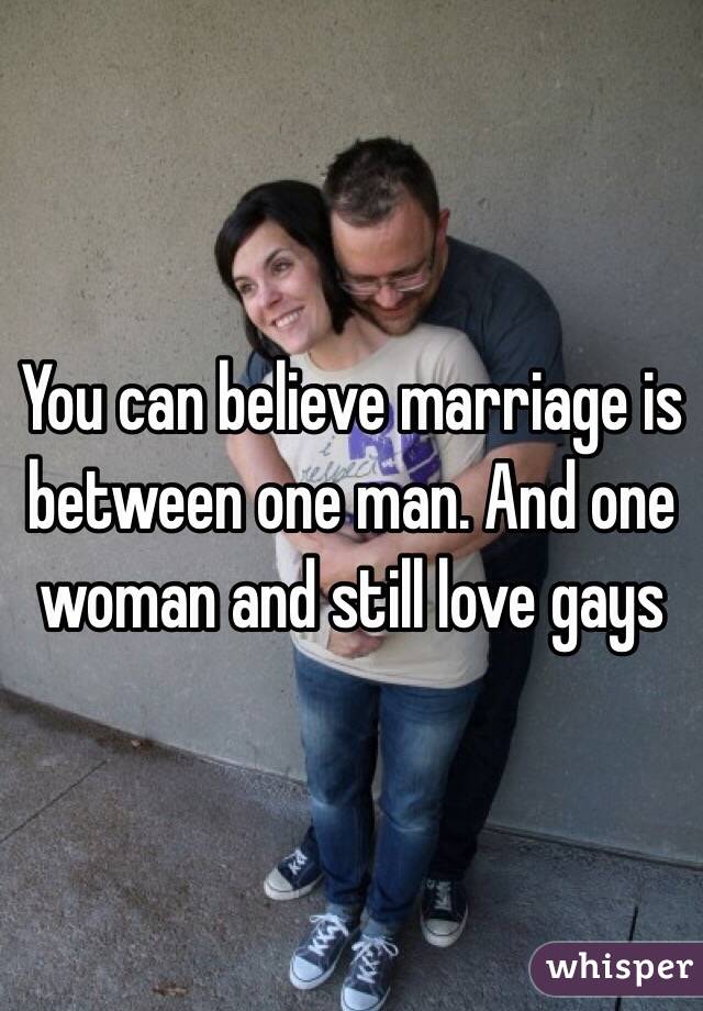 You can believe marriage is between one man. And one woman and still love gays