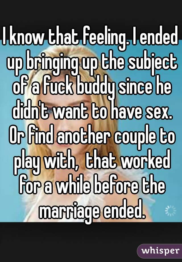 I know that feeling. I ended up bringing up the subject of a fuck buddy since he didn't want to have sex. Or find another couple to play with,  that worked for a while before the marriage ended.