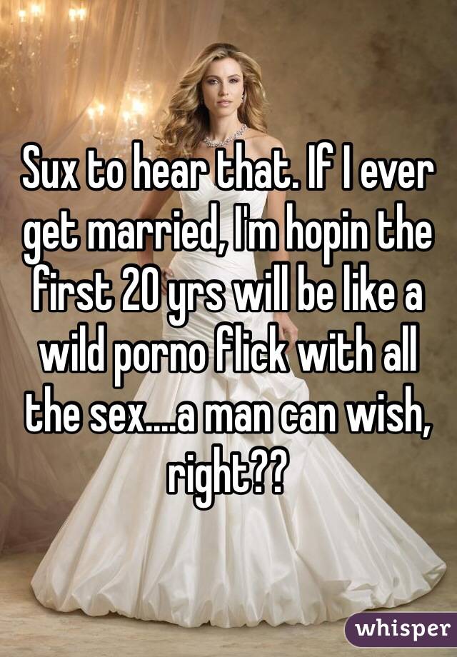 Sux to hear that. If I ever get married, I'm hopin the first 20 yrs will be like a wild porno flick with all the sex....a man can wish, right??