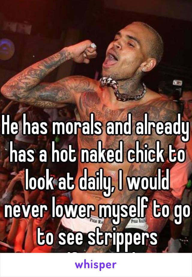 He has morals and already has a hot naked chick to look at daily, I would never lower myself to go to see strippers myself..nasty hoes