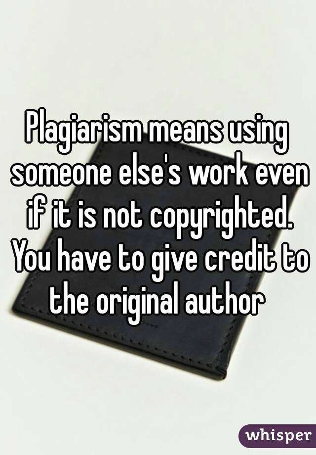 Plagiarism means using someone else's work even if it is not copyrighted. You have to give credit to the original author 