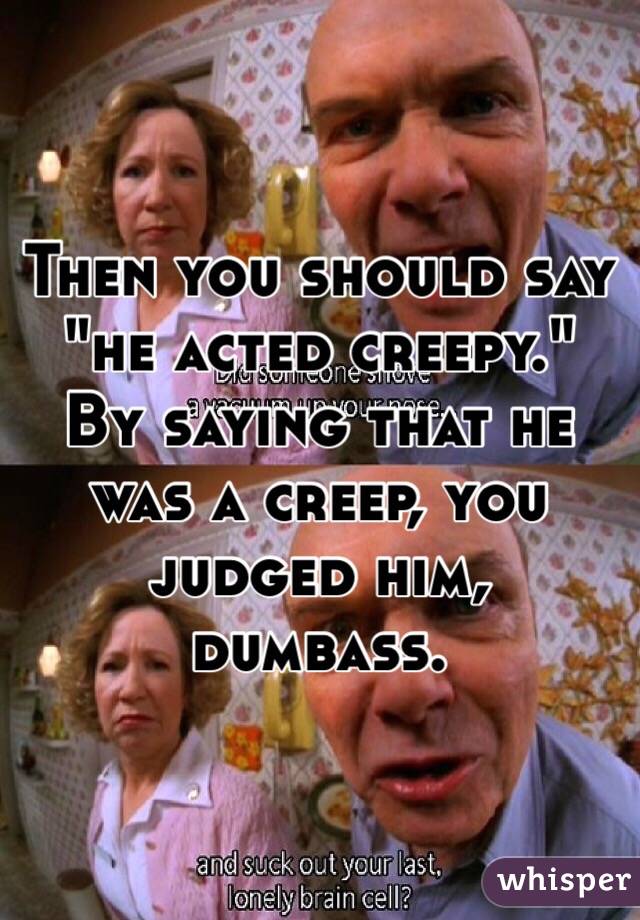 Then you should say "he acted creepy." By saying that he was a creep, you judged him, dumbass. 