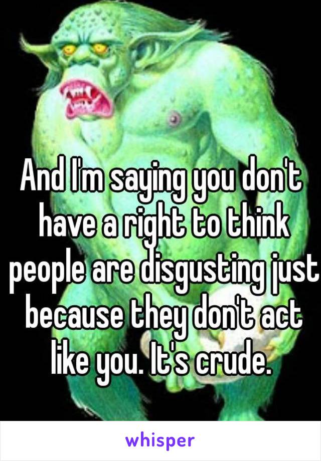 And I'm saying you don't have a right to think people are disgusting just because they don't act like you. It's crude. 