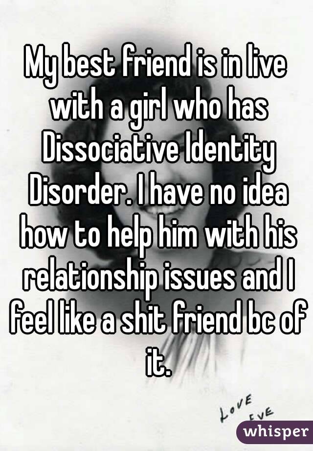 My best friend is in live with a girl who has Dissociative Identity Disorder. I have no idea how to help him with his relationship issues and I feel like a shit friend bc of it.