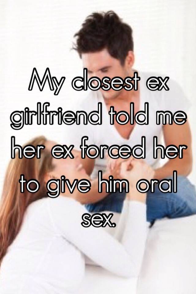 My closest ex girlfriend told me her ex forced her to give him oral sex.