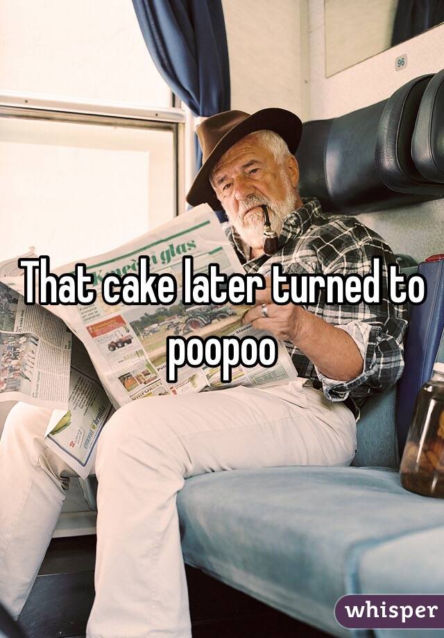 That cake later turned to poopoo