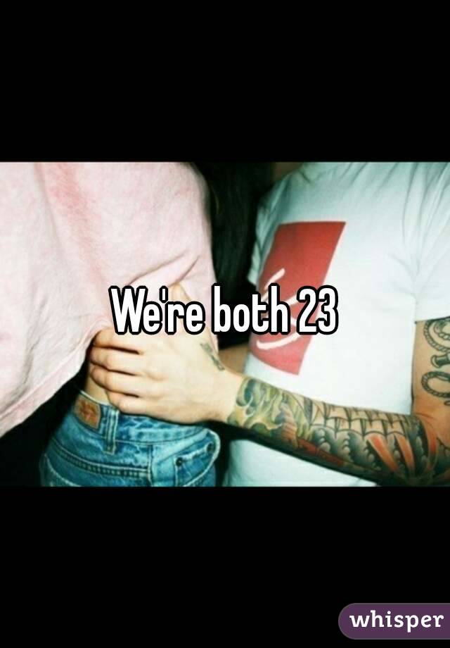 We're both 23