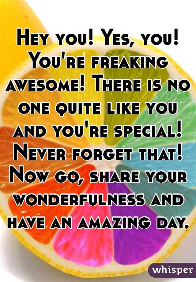 Hey you! Yes, you! You're freaking awesome! There is no one quite like you and you're special! Never forget that! Now go, share your wonderfulness and have an amazing day. 