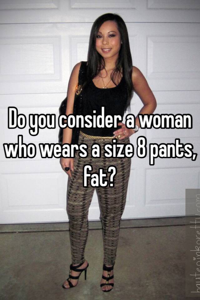 Do you consider a woman who wears a size 8 pants, fat?