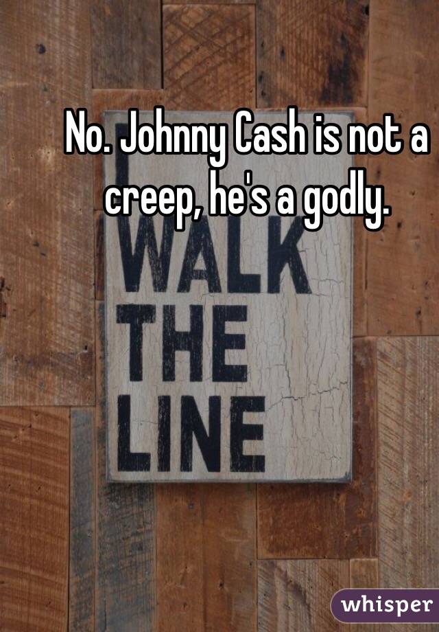 No. Johnny Cash is not a creep, he's a godly. 