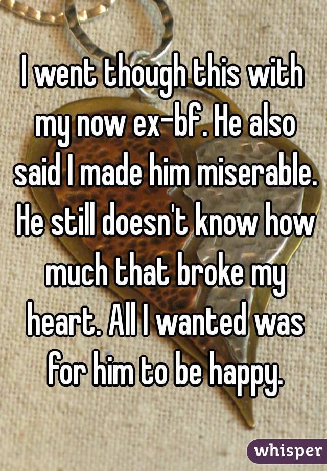 I went though this with my now ex-bf. He also said I made him miserable. He still doesn't know how much that broke my heart. All I wanted was for him to be happy.