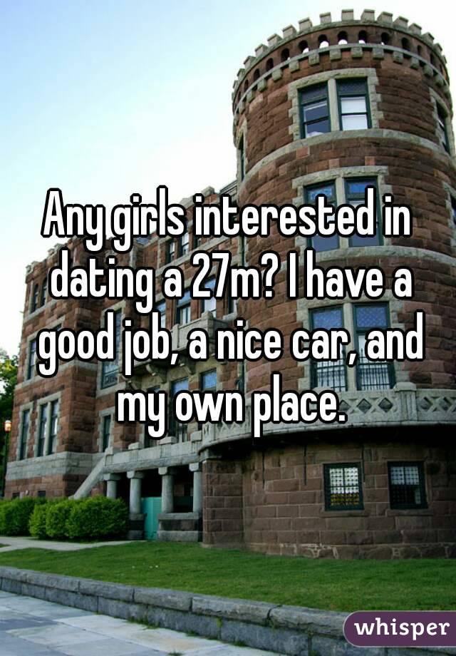 Any girls interested in dating a 27m? I have a good job, a nice car, and my own place.