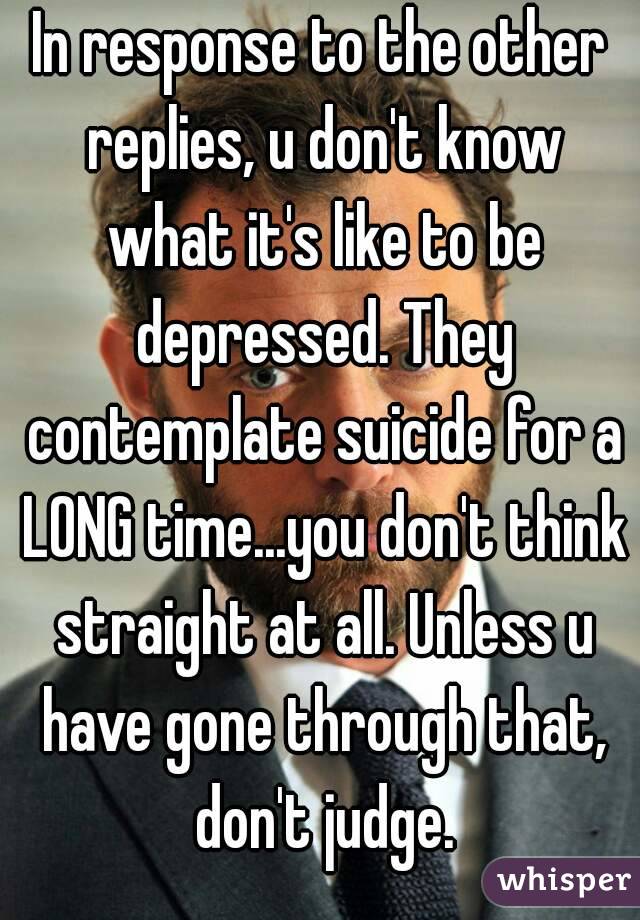 In response to the other replies, u don't know what it's like to be depressed. They contemplate suicide for a LONG time...you don't think straight at all. Unless u have gone through that, don't judge.