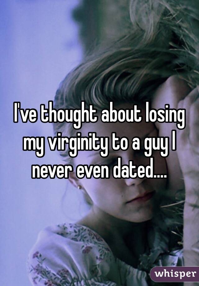 I've thought about losing my virginity to a guy I never even dated.... 